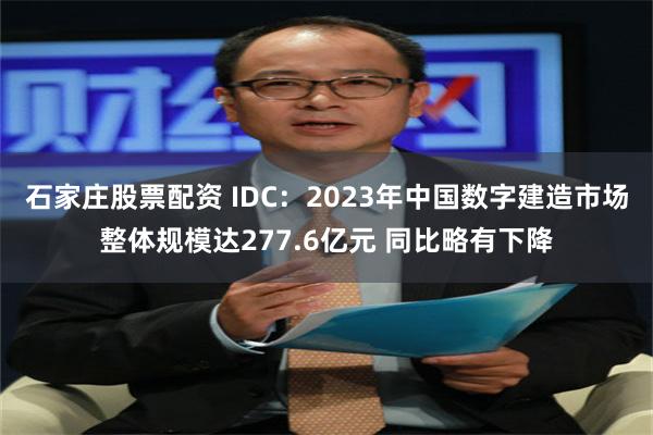 石家庄股票配资 IDC：2023年中国数字建造市场整体规模达277.6亿元 同比略有下降