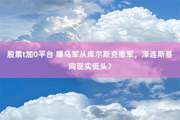 股票t加0平台 曝乌军从库尔斯克撤军，泽连斯基向现实低头？