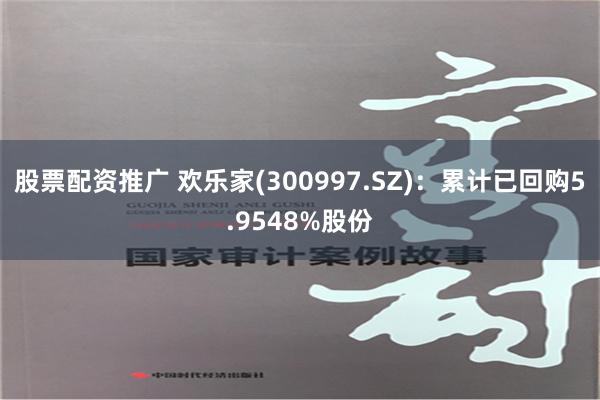 股票配资推广 欢乐家(300997.SZ)：累计已回购5.9548%股份