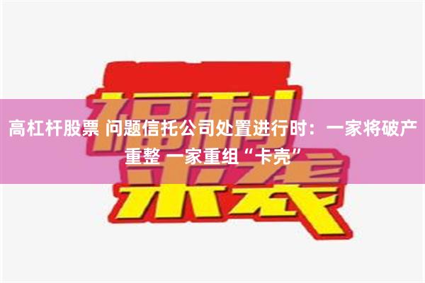 高杠杆股票 问题信托公司处置进行时：一家将破产重整 一家重组“卡壳”