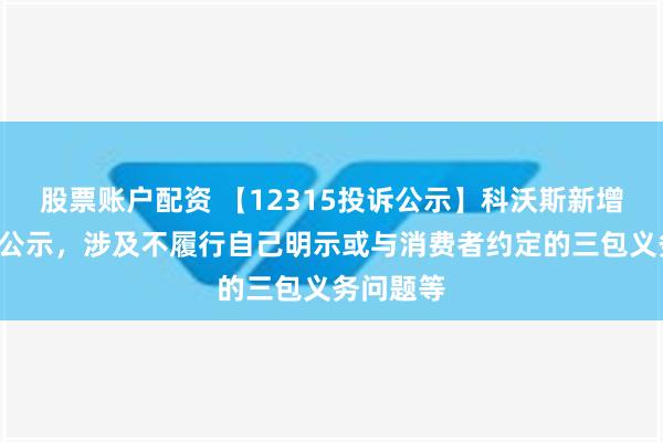 股票账户配资 【12315投诉公示】科沃斯新增7件投诉公示，涉及不履行自己明示或与消费者约定的三包义务问题等