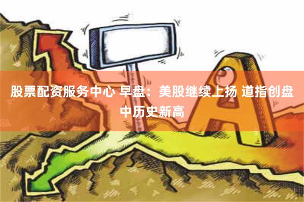 股票配资服务中心 早盘：美股继续上扬 道指创盘中历史新高