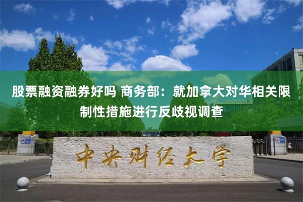 股票融资融券好吗 商务部：就加拿大对华相关限制性措施进行反歧视调查