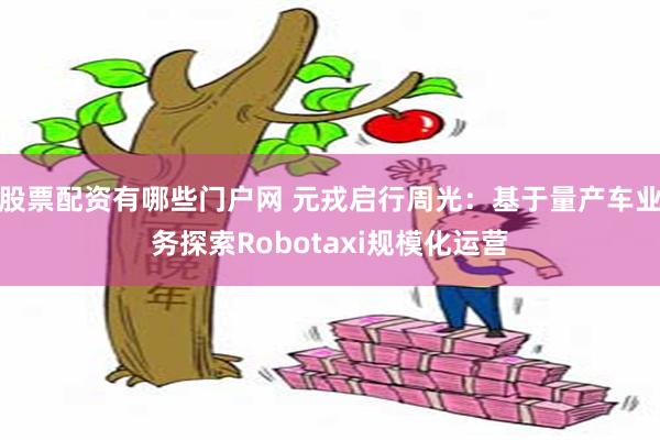 股票配资有哪些门户网 元戎启行周光：基于量产车业务探索Robotaxi规模化运营