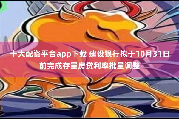 十大配资平台app下载 建设银行拟于10月31日前完成存量房贷利率批量调整