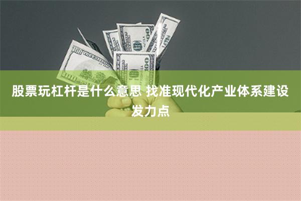 股票玩杠杆是什么意思 找准现代化产业体系建设发力点