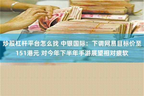 炒股杠杆平台怎么找 中银国际：下调网易目标价至151港元 对今年下半年手游展望相对疲软