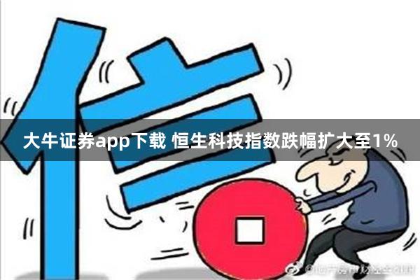 大牛证券app下载 恒生科技指数跌幅扩大至1%