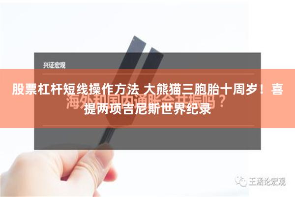 股票杠杆短线操作方法 大熊猫三胞胎十周岁！喜提两项吉尼斯世界纪录