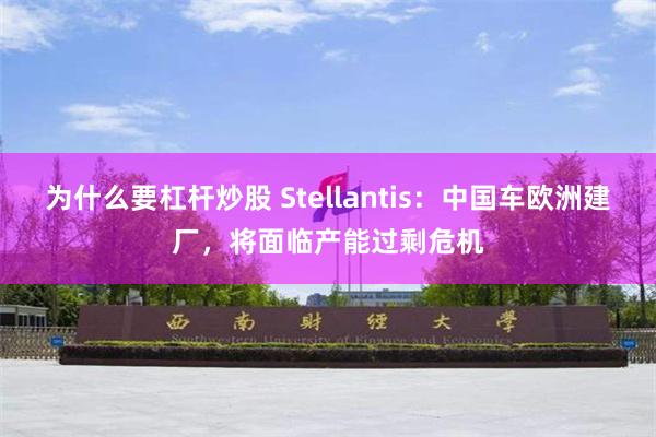 为什么要杠杆炒股 Stellantis：中国车欧洲建厂，将面临产能过剩危机