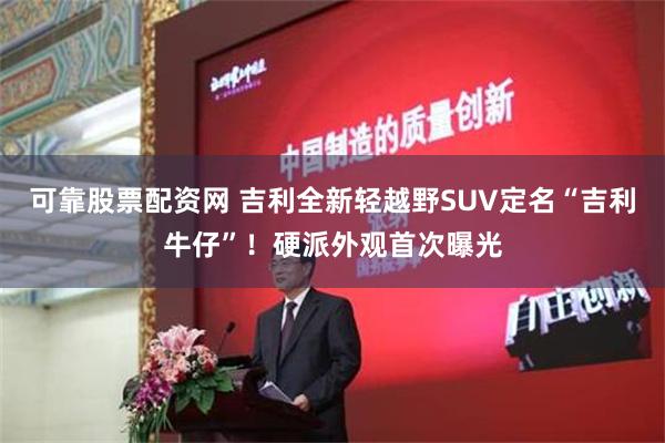 可靠股票配资网 吉利全新轻越野SUV定名“吉利牛仔”！硬派外观首次曝光