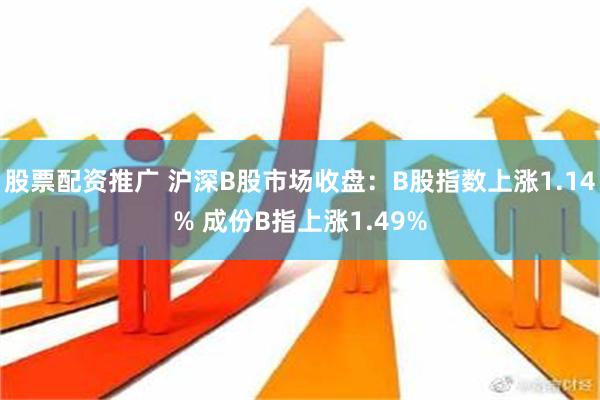 股票配资推广 沪深B股市场收盘：B股指数上涨1.14% 成份B指上涨1.49%