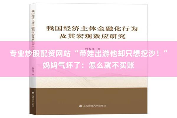 专业炒股配资网站 “带娃出游他却只想挖沙！”妈妈气坏了：怎么就不买账