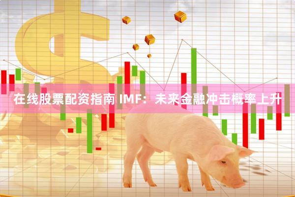 在线股票配资指南 IMF：未来金融冲击概率上升