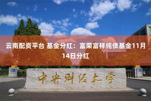 云南配资平台 基金分红：富荣富祥纯债基金11月14日分红