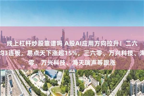 线上杠杆炒股靠谱吗 A股AI应用方向拉升！二六三、实丰文化均3连板，易点天下涨超15%，三六零、万兴科技、海天瑞声等跟涨