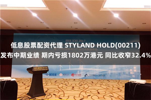 低息股票配资代理 STYLAND HOLD(00211)发布中期业绩 期内亏损1802万港元 同比收窄32.4%