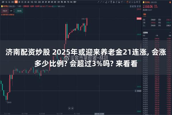 济南配资炒股 2025年或迎来养老金21连涨, 会涨多少比例? 会超过3%吗? 来看看