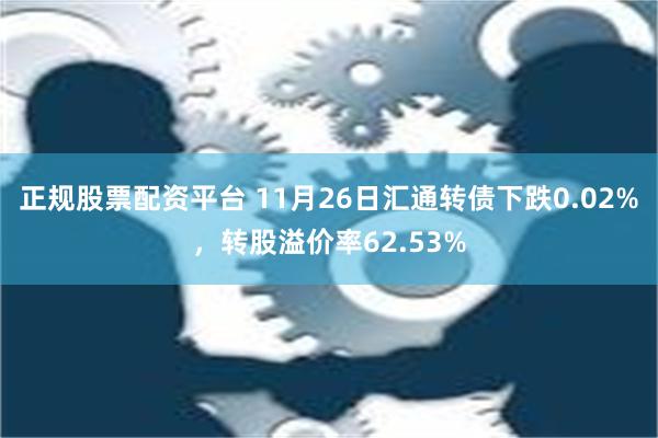 正规股票配资平台 11月26日汇通转债下跌0.02%，转股溢价率62.53%