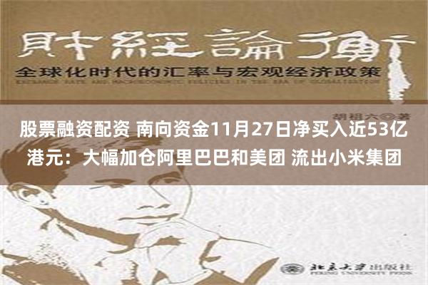 股票融资配资 南向资金11月27日净买入近53亿港元：大幅加仓阿里巴巴和美团 流出小米集团