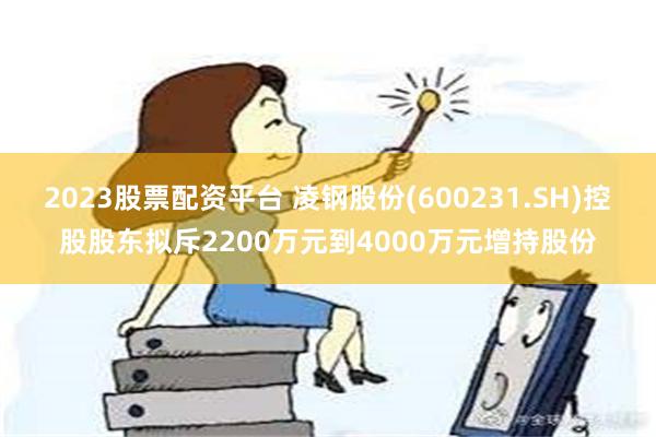 2023股票配资平台 凌钢股份(600231.SH)控股股东拟斥2200万元到4000万元增持股份