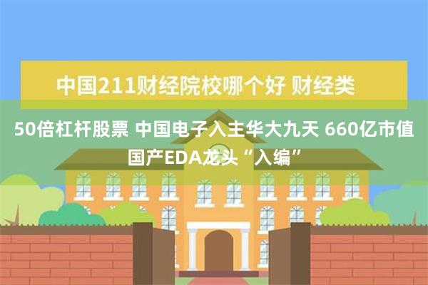 50倍杠杆股票 中国电子入主华大九天 660亿市值国产EDA龙头“入编”