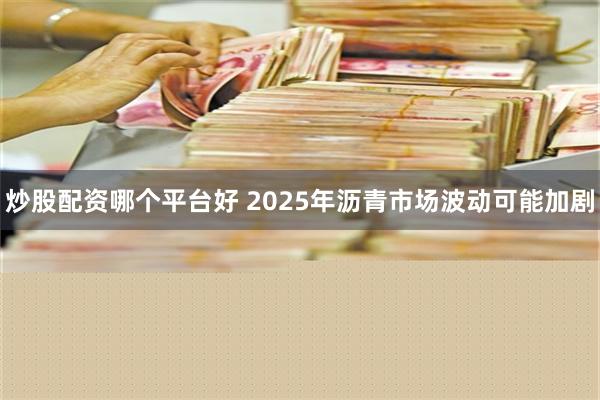 炒股配资哪个平台好 2025年沥青市场波动可能加剧