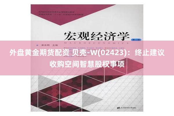 外盘黄金期货配资 贝壳-W(02423)：终止建议收购空间智慧股权事项