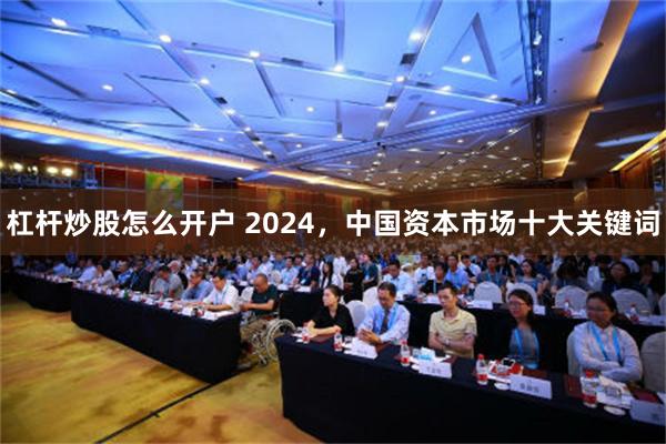 杠杆炒股怎么开户 2024，中国资本市场十大关键词