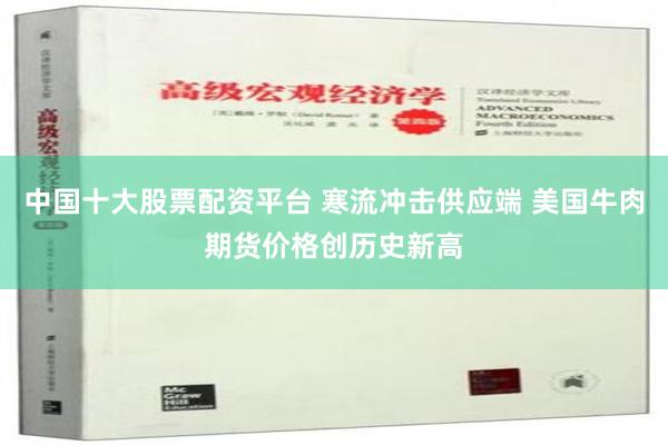 中国十大股票配资平台 寒流冲击供应端 美国牛肉期货价格创历史新高