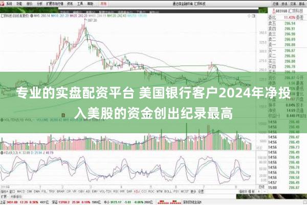 专业的实盘配资平台 美国银行客户2024年净投入美股的资金创出纪录最高