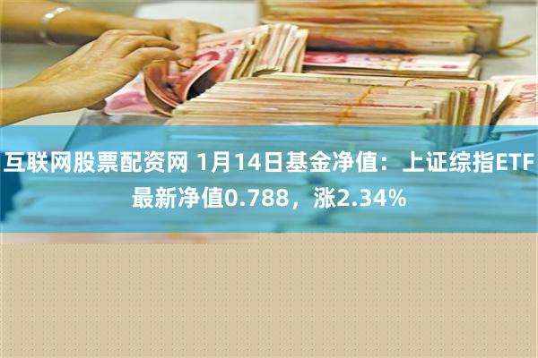 互联网股票配资网 1月14日基金净值：上证综指ETF最新净值0.788，涨2.34%