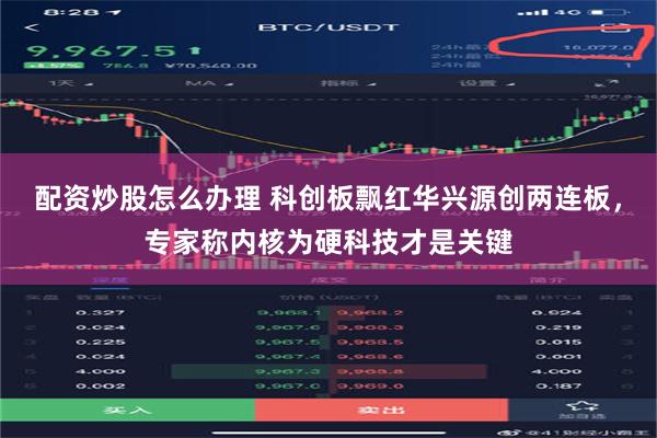 配资炒股怎么办理 科创板飘红华兴源创两连板，专家称内核为硬科技才是关键