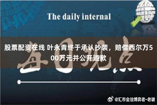 股票配资在线 叶永青终于承认抄袭，赔偿西尔万500万元并公开道歉