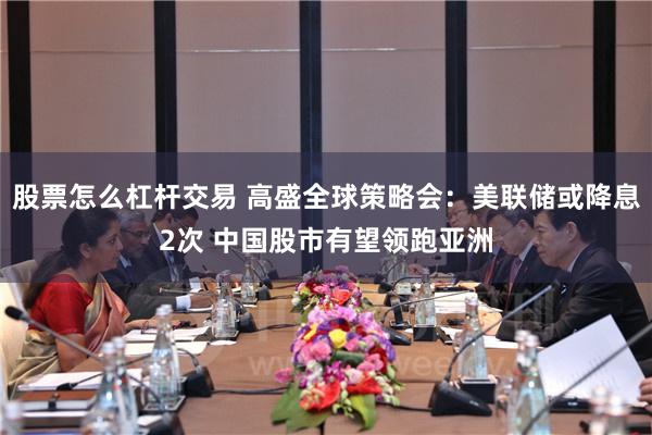 股票怎么杠杆交易 高盛全球策略会：美联储或降息2次 中国股市有望领跑亚洲