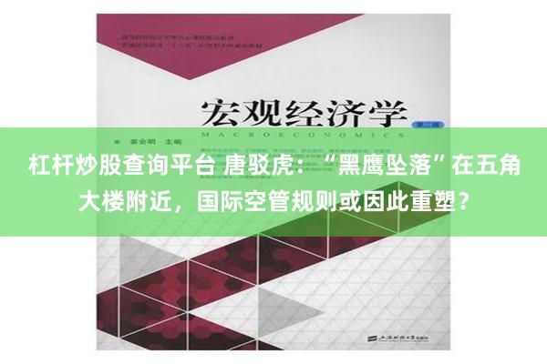 杠杆炒股查询平台 唐驳虎：“黑鹰坠落”在五角大楼附近，国际空管规则或因此重塑？