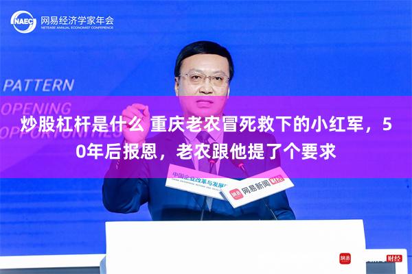 炒股杠杆是什么 重庆老农冒死救下的小红军，50年后报恩，老农跟他提了个要求