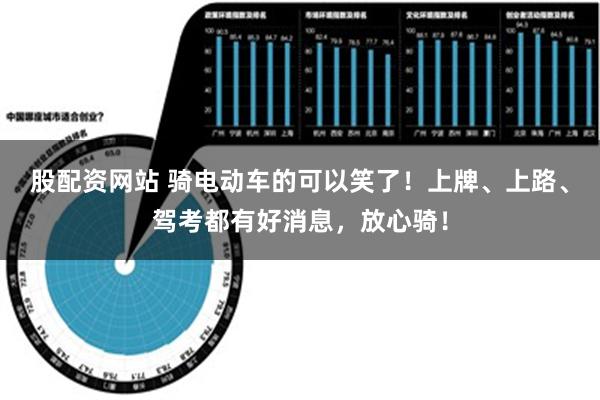 股配资网站 骑电动车的可以笑了！上牌、上路、驾考都有好消息，放心骑！