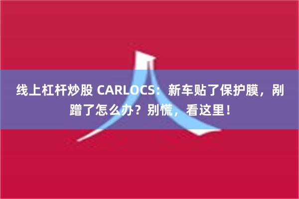 线上杠杆炒股 CARLOCS：新车贴了保护膜，剐蹭了怎么办？别慌，看这里！