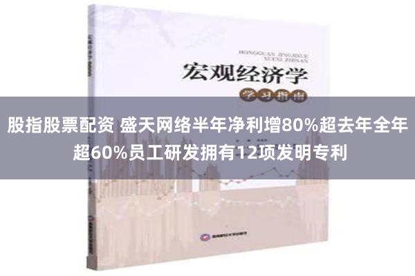 股指股票配资 盛天网络半年净利增80%超去年全年 超60%员工研发拥有12项发明专利